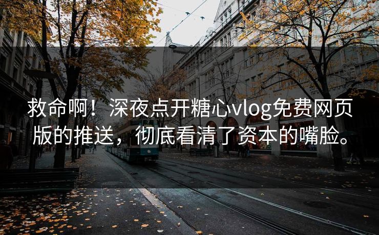 救命啊！深夜点开糖心vlog免费网页版的推送，彻底看清了资本的嘴脸。