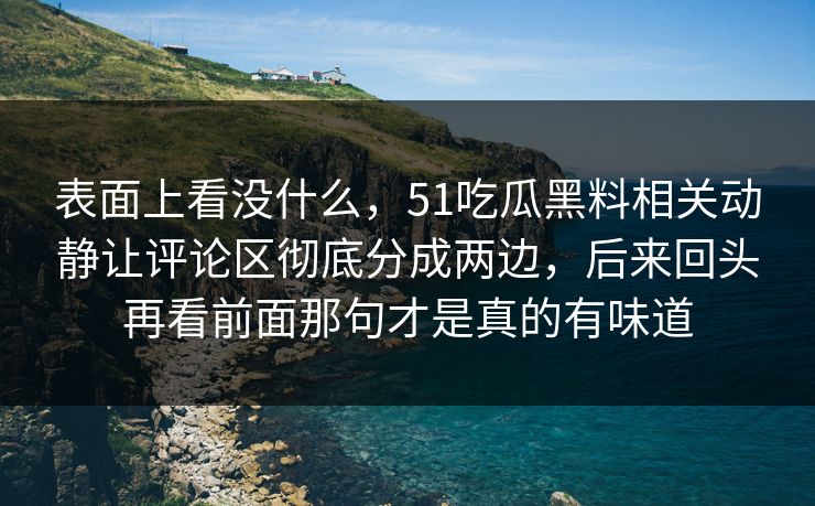 表面上看没什么，51吃瓜黑料相关动静让评论区彻底分成两边，后来回头再看前面那句才是真的有味道