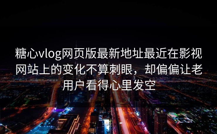 糖心vlog网页版最新地址最近在影视网站上的变化不算刺眼，却偏偏让老用户看得心里发空