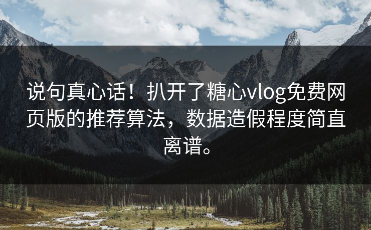 说句真心话！扒开了糖心vlog免费网页版的推荐算法，数据造假程度简直离谱。