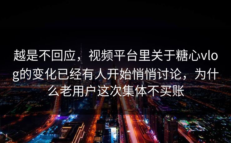 越是不回应，视频平台里关于糖心vlog的变化已经有人开始悄悄讨论，为什么老用户这次集体不买账