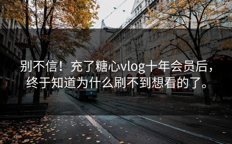 别不信！充了糖心vlog十年会员后，终于知道为什么刷不到想看的了。