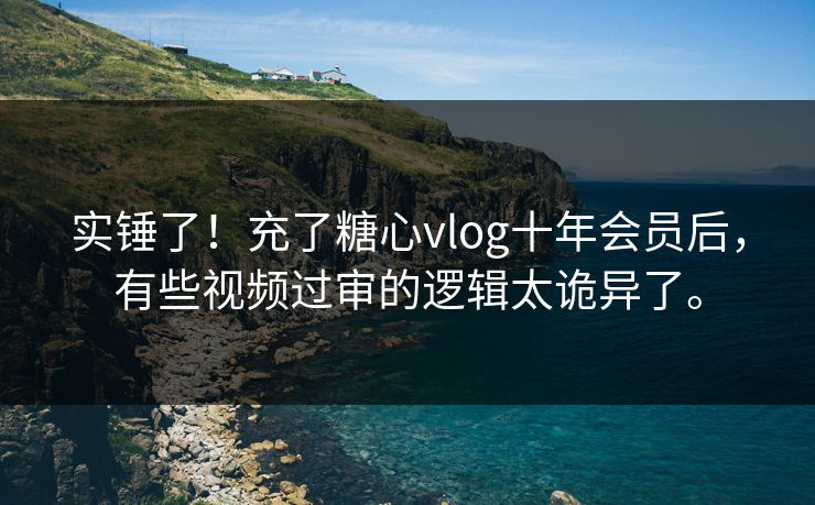 实锤了！充了糖心vlog十年会员后，有些视频过审的逻辑太诡异了。