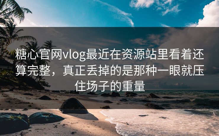 糖心官网vlog最近在资源站里看着还算完整，真正丢掉的是那种一眼就压住场子的重量