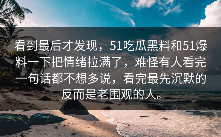 看到最后才发现，51吃瓜黑料和51爆料一下把情绪拉满了，难怪有人看完一句话都不想多说，看完最先沉默的反而是老围观的人。