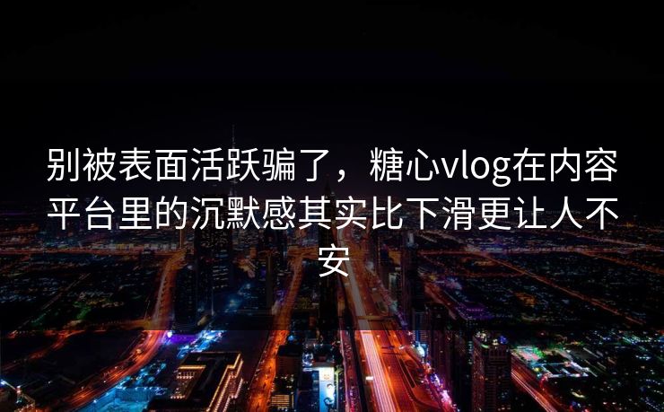 别被表面活跃骗了，<strong>糖心vlog</strong>在内容平台里的沉默感其实比下滑更让人不安