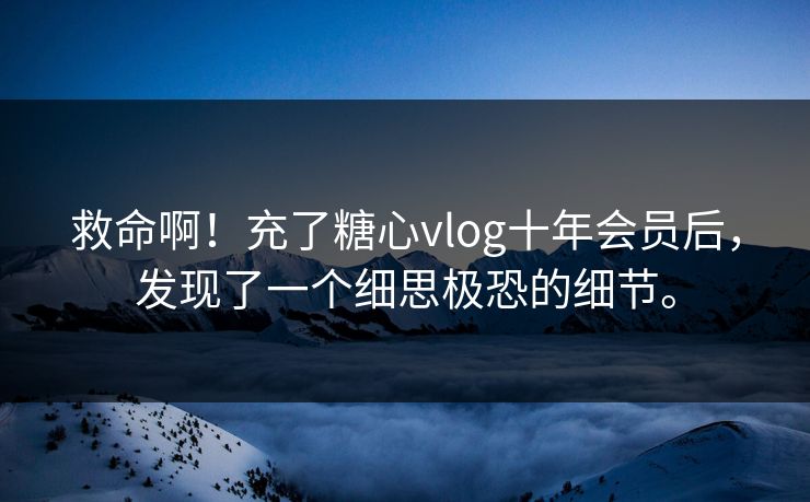 救命啊！充了糖心vlog十年会员后，发现了一个细思极恐的细节。