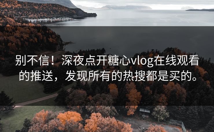 别不信！深夜点开糖心vlog在线观看的推送，发现所有的热搜都是买的。