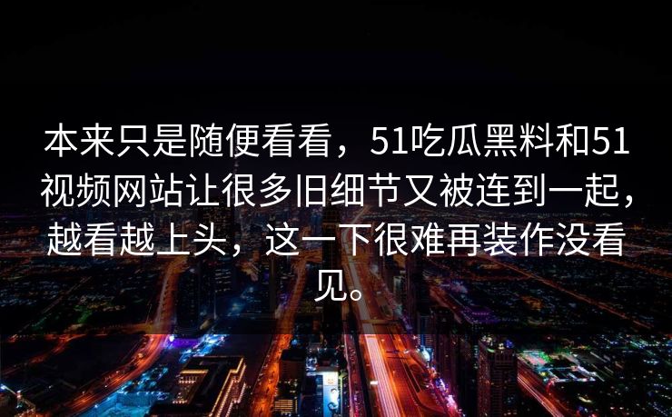 本来只是随便看看，51吃瓜黑料和51视频网站让很多旧细节又被连到一起，越看越上头，这一下很难再装作没看见。