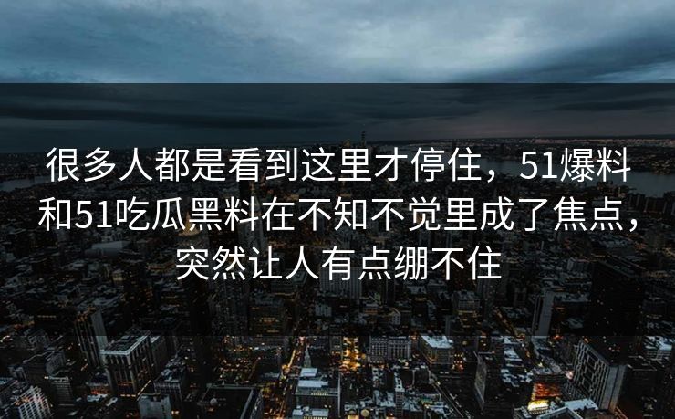 很多人都是看到这里才停住，51爆料和51吃瓜黑料在不知不觉里成了焦点，突然让人有点绷不住