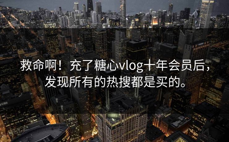 救命啊！充了糖心vlog十年会员后，发现所有的热搜都是买的。