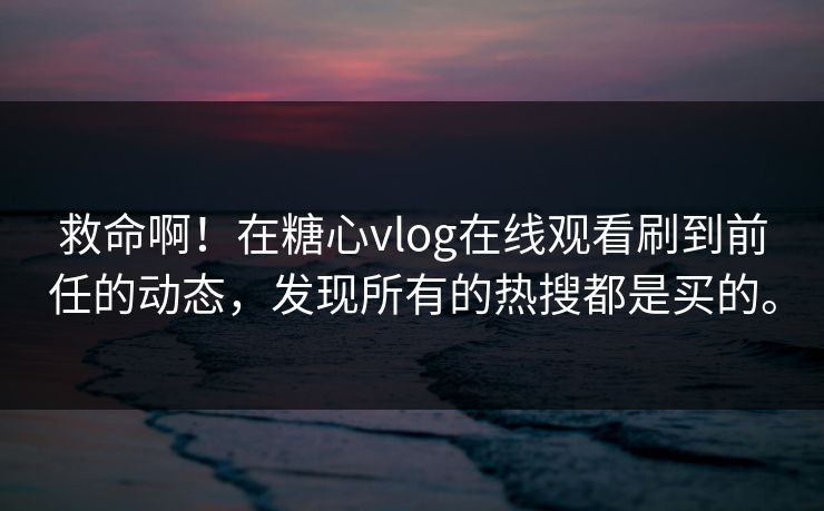 救命啊！在糖心vlog在线观看刷到前任的动态，发现所有的热搜都是买的。