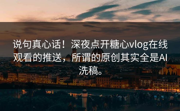说句真心话！深夜点开糖心vlog在线观看的推送，所谓的原创其实全是AI洗稿。
