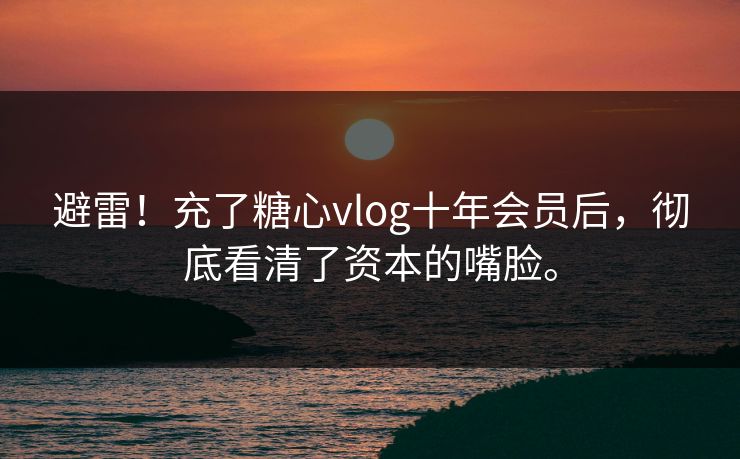 避雷！充了糖心vlog十年会员后，彻底看清了资本的嘴脸。