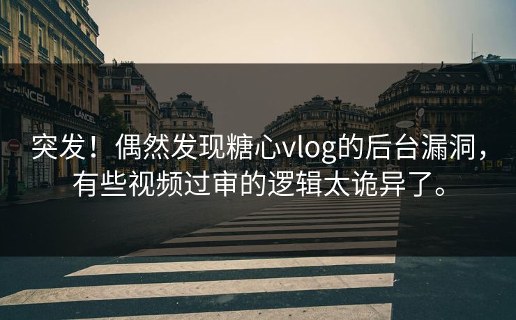 突发！偶然发现糖心vlog的后台漏洞，有些视频过审的逻辑太诡异了。