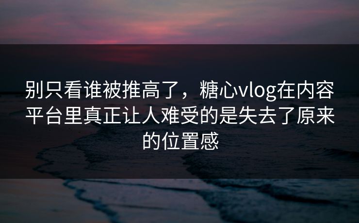 别只看谁被推高了，糖心vlog在内容平台里真正让人难受的是失去了原来的位置感