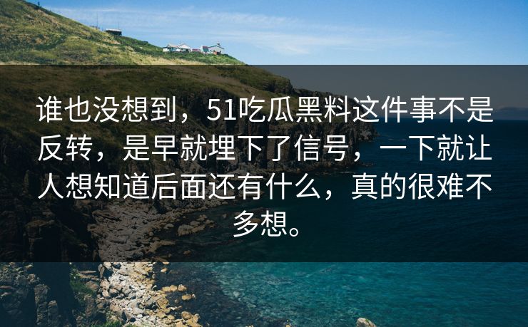 谁也没想到，51吃瓜黑料这件事不是反转，是早就埋下了信号，一下就让人想知道后面还有什么，真的很难不多想。