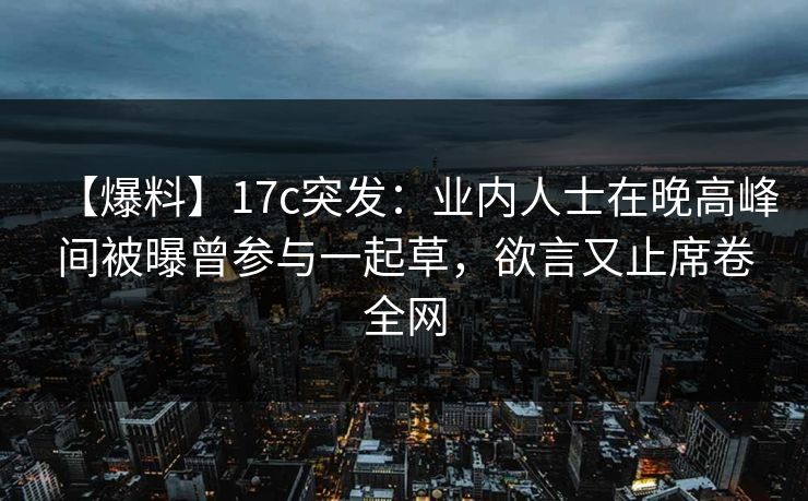 【爆料】17c突发：业内人士在晚高峰间被曝曾参与一起草，欲言又止席卷全网