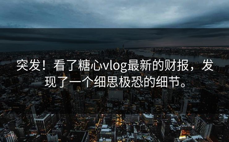 突发！看了糖心vlog最新的财报，发现了一个细思极恐的细节。