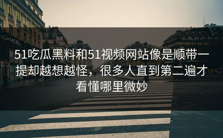 51吃瓜黑料和51视频网站像是顺带一提却越想越怪，很多人直到第二遍才看懂哪里微妙