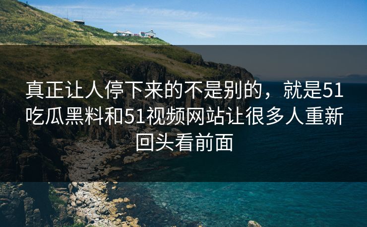 真正让人停下来的不是别的，就是51吃瓜黑料和51视频网站让很多人重新回头看前面