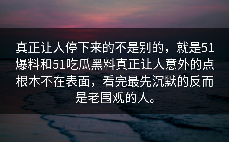 真正让人停下来的不是别的，就是51爆料和51吃瓜黑料真正让人意外的点根本不在表面，看完最先沉默的反而是老围观的人。
