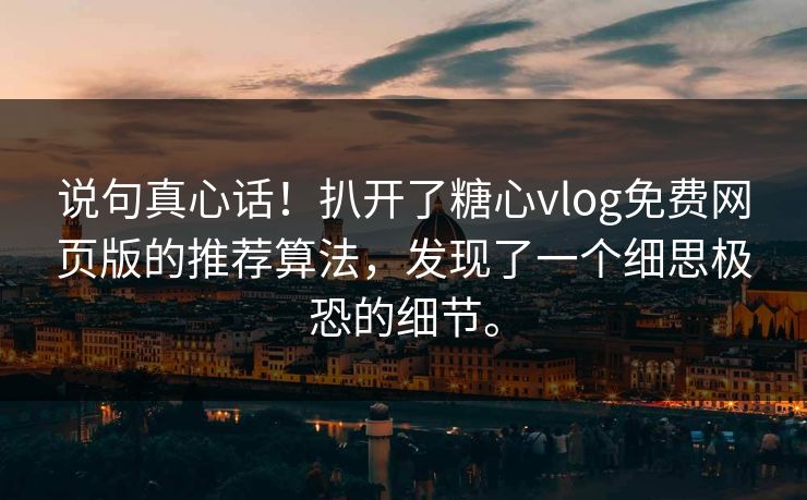 说句真心话！扒开了糖心vlog免费网页版的推荐算法，发现了一个细思极恐的细节。