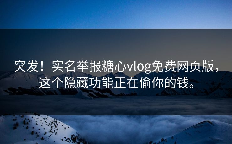 突发！实名举报糖心vlog免费网页版，这个隐藏功能正在偷你的钱。