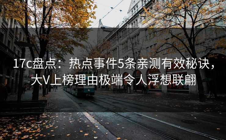 17c盘点：热点事件5条亲测有效秘诀，大V上榜理由极端令人浮想联翩