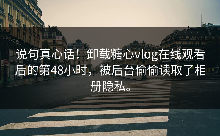 说句真心话！卸载糖心vlog在线观看后的第48小时，被后台偷偷读取了相册隐私。