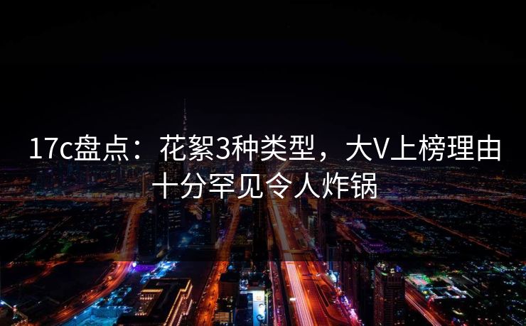 17c盘点：花絮3种类型，大V上榜理由十分罕见令人炸锅