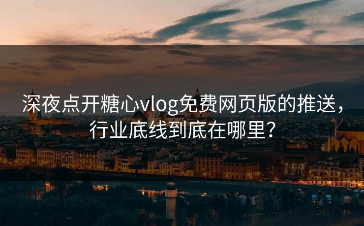 深夜点开糖心vlog免费网页版的推送，行业底线到底在哪里？