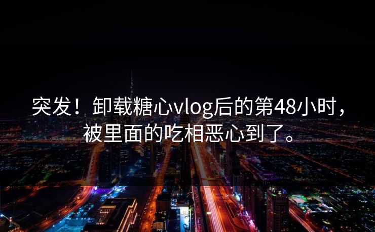 突发！卸载糖心vlog后的第48小时，被里面的吃相恶心到了。
