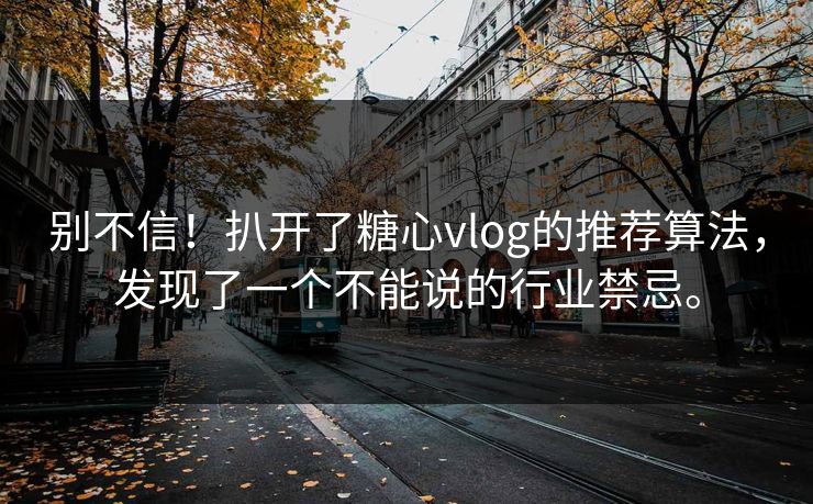 别不信！扒开了糖心vlog的推荐算法，发现了一个不能说的行业禁忌。