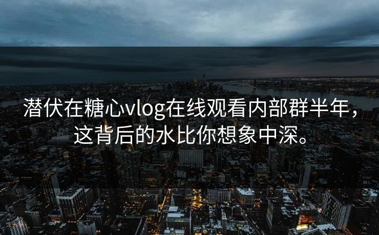 潜伏在糖心vlog在线观看内部群半年，这背后的水比你想象中深。