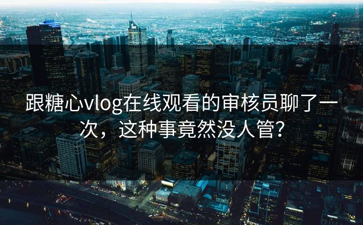 跟糖心vlog在线观看的审核员聊了一次，这种事竟然没人管？