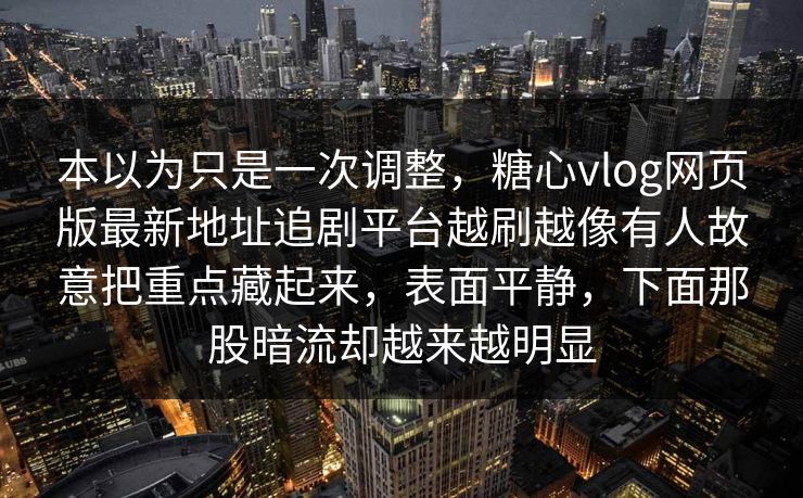 本以为只是一次调整，糖心vlog网页版最新地址追剧平台越刷越像有人故意把重点藏起来，表面平静，下面那股暗流却越来越明显