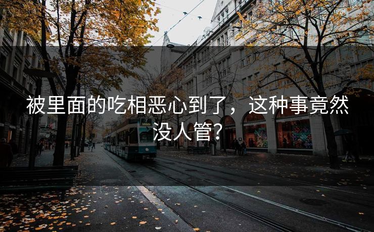 被里面的吃相恶心到了，这种事竟然没人管？