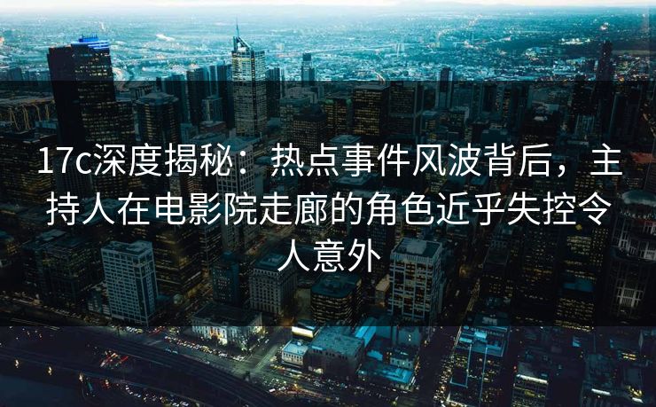 17c深度揭秘：热点事件风波背后，主持人在电影院走廊的角色近乎失控令人意外