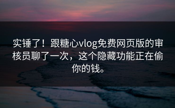 实锤了！跟糖心vlog免费网页版的审核员聊了一次，这个隐藏功能正在偷你的钱。