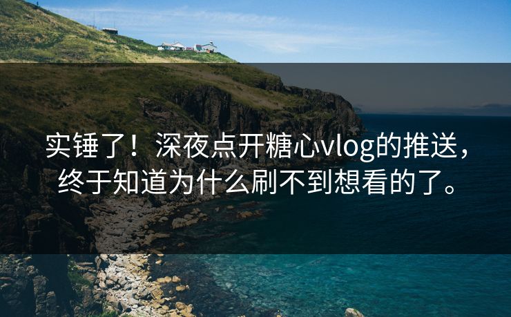 实锤了！深夜点开糖心vlog的推送，终于知道为什么刷不到想看的了。