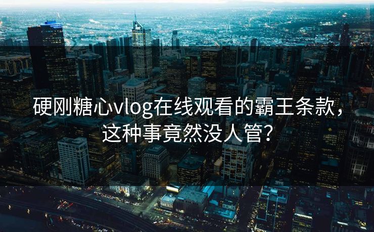 硬刚糖心vlog在线观看的霸王条款，这种事竟然没人管？