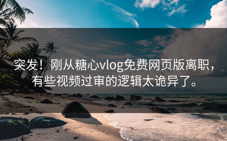 突发！刚从糖心vlog免费网页版离职，有些视频过审的逻辑太诡异了。
