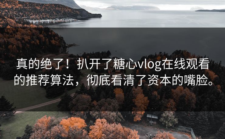 真的绝了！扒开了糖心vlog在线观看的推荐算法，彻底看清了资本的嘴脸。
