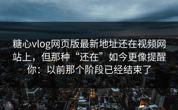 糖心vlog网页版最新地址还在视频网站上，但那种“还在”如今更像提醒你：以前那个阶段已经结束了