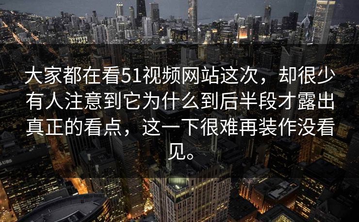 大家都在看51视频网站这次，却很少有人注意到它为什么到后半段才露出真正的看点，这一下很难再装作没看见。