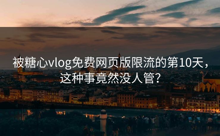 被糖心vlog免费网页版限流的第10天，这种事竟然没人管？