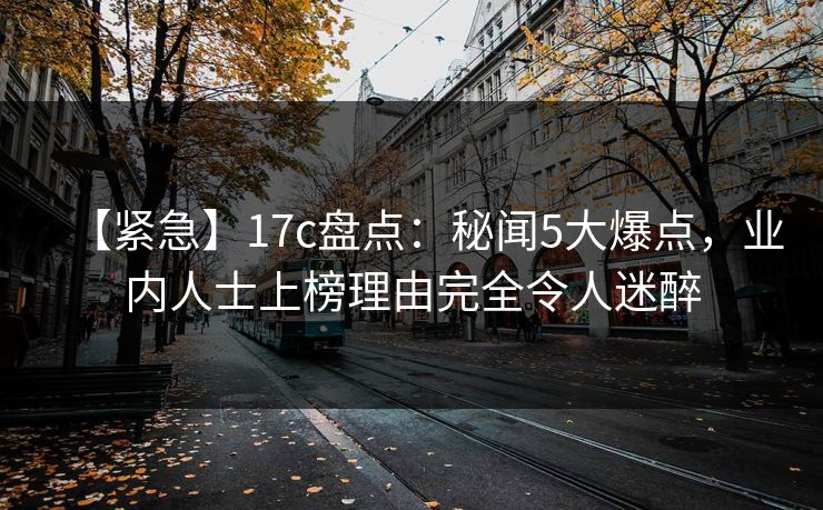 【紧急】17c盘点：秘闻5大爆点，业内人士上榜理由完全令人迷醉