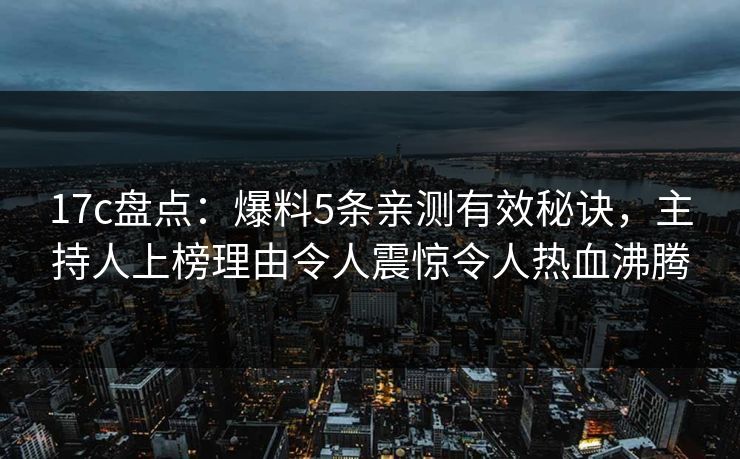 17c盘点：爆料5条亲测有效秘诀，主持人上榜理由令人震惊令人热血沸腾