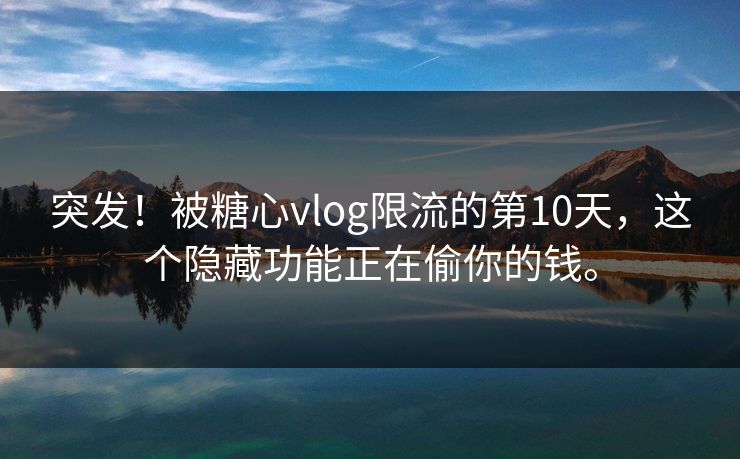 突发！被糖心vlog限流的第10天，这个隐藏功能正在偷你的钱。